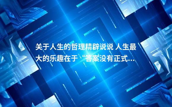 关于人生的哲理精辟说说 人生最大的乐趣在于“答案没有正式揭晓”前什么都是可能的。